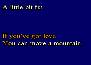 A little bit ful

If you've got love
You can move a mountain