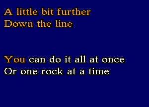 A little bit further
Down the line

You can do it all at once
Or one rock at a time