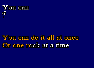 You can
r?

You can do it all at once
Or one rock at a time