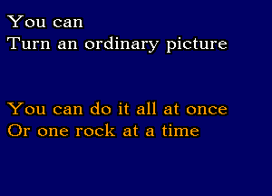 You can
Turn an ordinary picture

You can do it all at once
Or one rock at a time