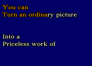 You can
Turn an ordinary picture

Into a
Priceless work of