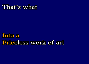 That's what

Into a
Priceless work of art