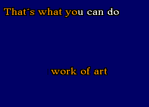 That's what you can do

work of art