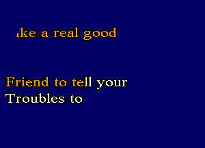 Ike a real good

Friend to tell your
Troubles to