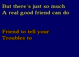 But there's just so much
A real good friend can do

Friend to tell your
Troubles to