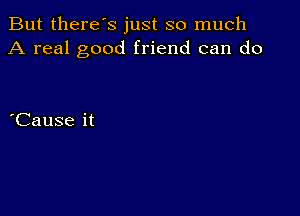 But there's just so much
A real good friend can do