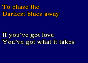 To chase the
Darkest blues away

If you've got love
You've got what it takes