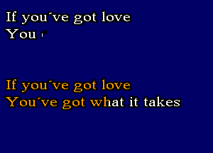 If you've got love
You .

If you've got love
You've got what it takes