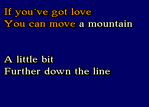 If you've got love
You can move a mountain

A little bit
Further down the line