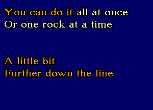 You can do it all at once
Or one rock at a time

A little bit
Further down the line