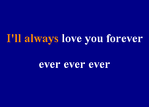 I'll always love you forever

ever ever ever