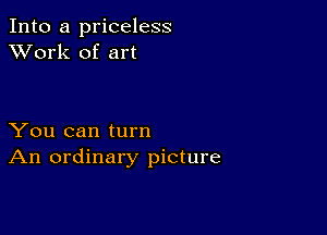 Into a priceless
XVork of art

You can turn
An ordinary picture