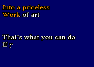 Into a priceless
XVork of art

That's what you can do
If v