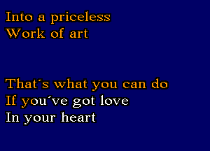 Into a priceless
XVork of art

That's what you can do
If you've got love
In your heart