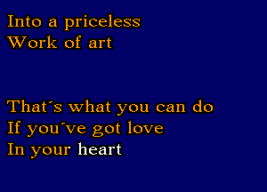 Into a priceless
XVork of art

That's what you can do
If you've got love
In your heart