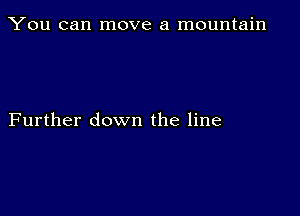 You can move a mountain

Further down the line