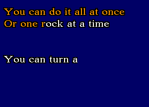 You can do it all at once
Or one rock at a time

You can turn a