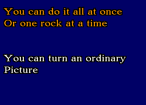 You can do it all at once
Or one rock at a time

You can turn an ordinary
Picture