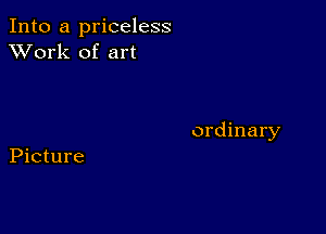 Into a priceless
XVork of art

ordinary

Picture