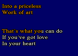 Into a priceless
XVork of art

That's what you can do
If you've got love
In your heart