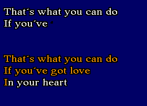 That's what you can do
If you've

That's what you can do
If you've got love
In your heart