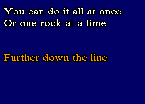 You can do it all at once
Or one rock at a time

Further down the line