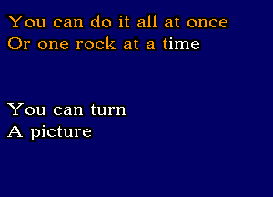 You can do it all at once
Or one rock at a time

You can turn
A picture