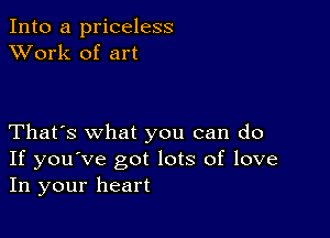 Into a priceless
XVork of art

That's what you can do
If you've got lots of love
In your heart