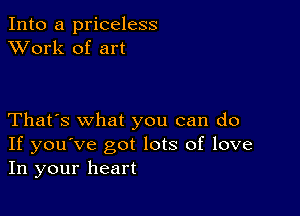 Into a priceless
XVork of art

That's what you can do
If you've got lots of love
In your heart