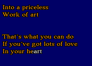 Into a priceless
XVork of art

That's what you can do
If you've got lots of love
In your heart