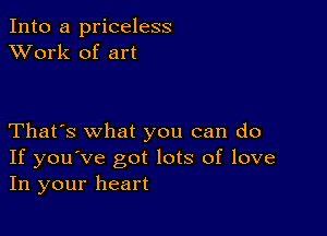 Into a priceless
XVork of art

That's what you can do
If you've got lots of love
In your heart