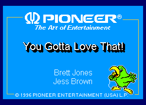 (U2 nnnweem

7775- Art of Entertainment

You Gotta Love That!

Brett Jones 40 r .,,
Jess Brown '

ti
FNK)
Q1996 PIONEER ENTERTAINMENT IUSAI L P