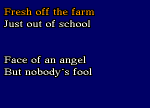 Fresh off the farm
Just out of school

Face of an angel
But nobody's fool