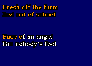 Fresh off the farm
Just out of school

Face of an angel
But nobody's fool