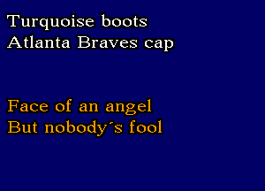 Turquoise boots
Atlanta Braves cap

Face of an angel
But nobody's fool