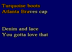 Turquoise boots
Atlanta Braves cap

Denim and lace
You gotta love that