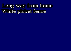 Long way from home
XVhite picket fence