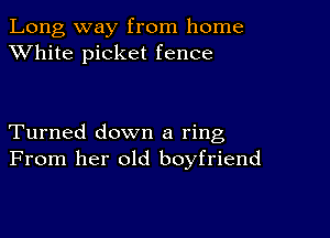 Long way from home
XVhite picket fence

Turned down a ring
From her old boyfriend