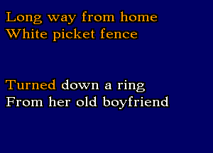 Long way from home
XVhite picket fence

Turned down a ring
From her old boyfriend