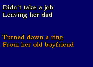 Didn't take a job
Leaving her dad

Turned down a ring
From her old boyfriend