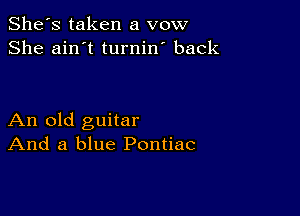 She's taken a vow
She ain't turnin' back

An old guitar
And a blue Pontiac