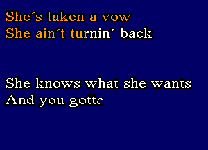 She's taken a vow
She ain't turnin' back

She knows what she wants
And you gott?