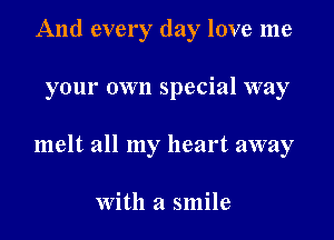 And every day love me

your own special way

melt all my heart away

With a smile