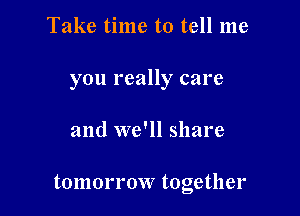 Take time to tell me

you really care

and we'll share

tomorrow together