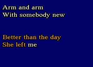 Arm and arm
XVith somebody new

Better than the day
She left me