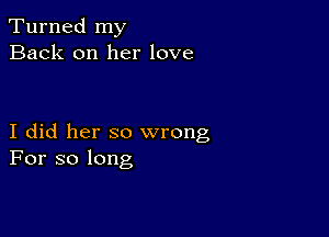 Turned my
Back on her love

I did her so wrong
For so long