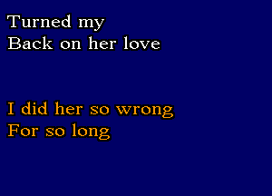 Turned my
Back on her love

I did her so wrong
For so long