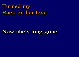 Turned my
Back on her love

Now she's long gone