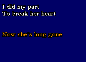 I did my part
To break her heart

Now she's long gone