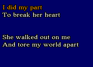 I did my part
To break her heart

She walked out on me
And tore my world apart